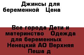 Джинсы для беременной › Цена ­ 1 000 - Все города Дети и материнство » Одежда для беременных   . Ненецкий АО,Верхняя Пеша д.